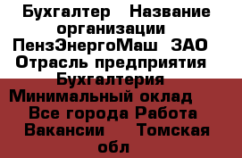 Бухгалтер › Название организации ­ ПензЭнергоМаш, ЗАО › Отрасль предприятия ­ Бухгалтерия › Минимальный оклад ­ 1 - Все города Работа » Вакансии   . Томская обл.